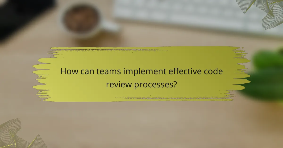 How can teams implement effective code review processes?