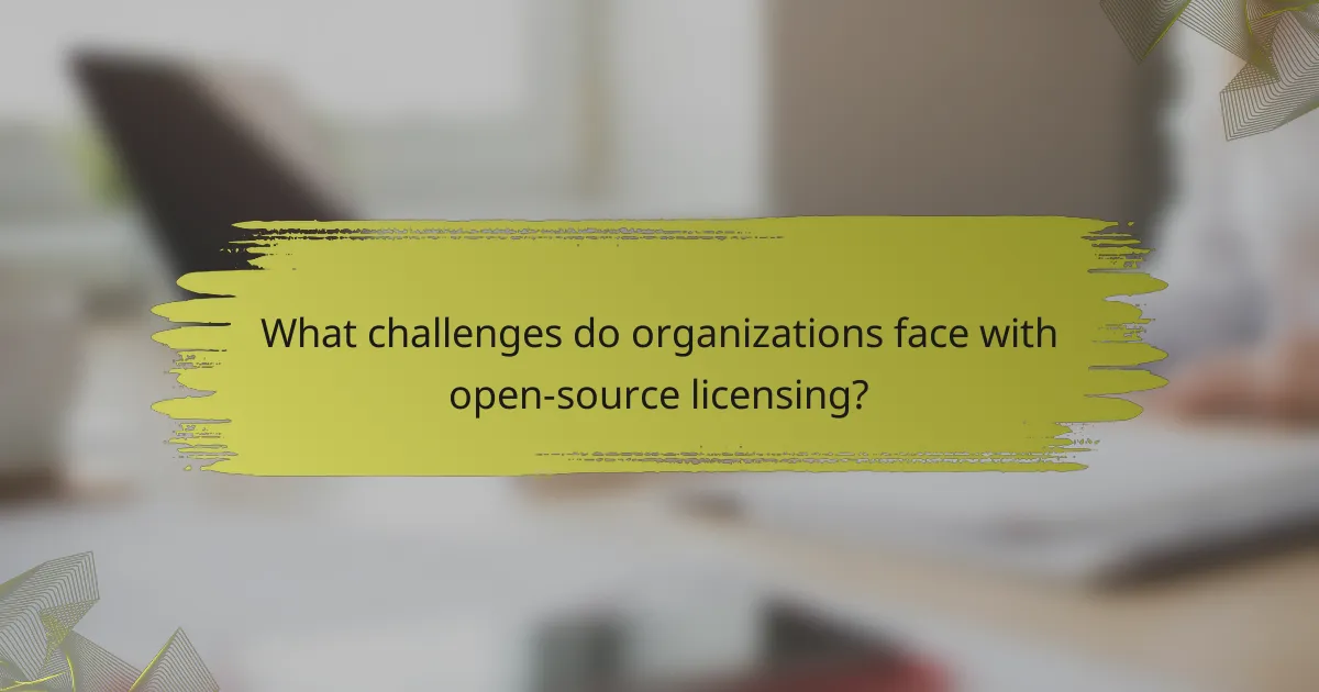 What challenges do organizations face with open-source licensing?