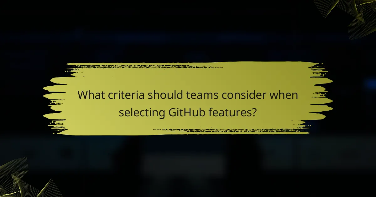 What criteria should teams consider when selecting GitHub features?
